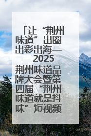 让“荆州味道”出圈出彩出海——2025荆州味道品牌大会暨第四届“荆州味道就是抖味”短视频挑战赛启动仪式侧记