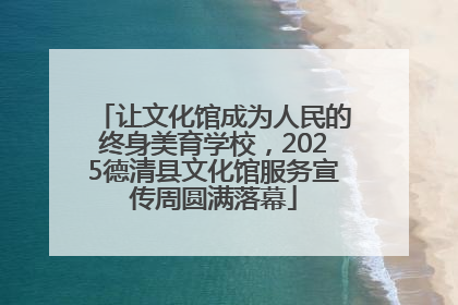 让文化馆成为人民的终身美育学校，2025德清县文化馆服务宣传周圆满落幕