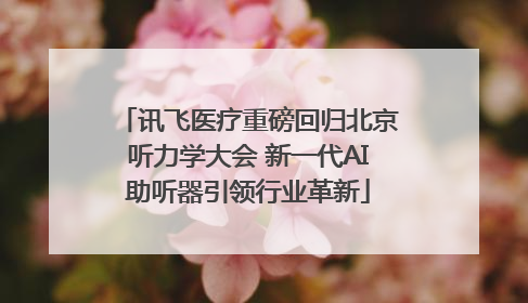 讯飞医疗重磅回归北京听力学大会 新一代AI助听器引领行业革新