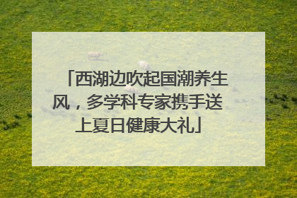 西湖边吹起国潮养生风，多学科专家携手送上夏日健康大礼