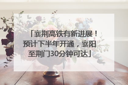 襄荆高铁有新进展！预计下半年开通，襄阳至荆门30分钟可达