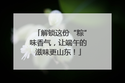解锁这份“粽”味香气，让端午的滋味更山东！