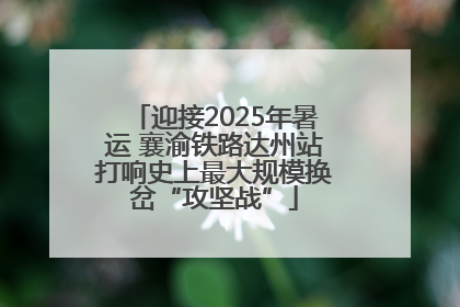 迎接2025年暑运 襄渝铁路达州站打响史上最大规模换岔“攻坚战”