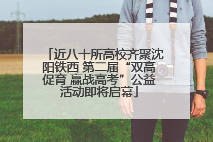 近八十所高校齐聚沈阳铁西 第二届“双高促育 赢战高考”公益活动即将启幕