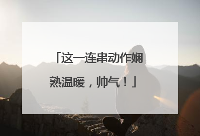 这一连串动作娴熟温暖，帅气！