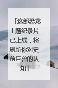 这部恐龙主题纪录片已上线，将刷新你对史前巨兽的认知