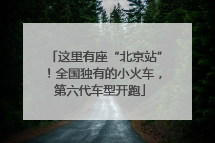 这里有座“北京站”！全国独有的小火车，第六代车型开跑