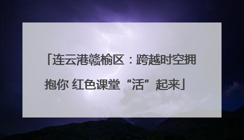 连云港赣榆区：跨越时空拥抱你 红色课堂“活”起来