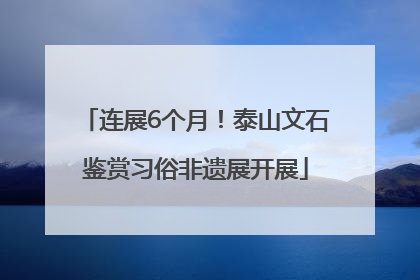 连展6个月！泰山文石鉴赏习俗非遗展开展