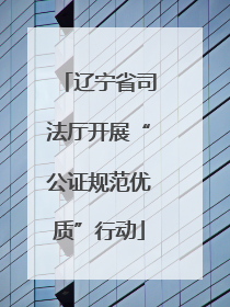 辽宁省司法厅开展“公证规范优质”行动