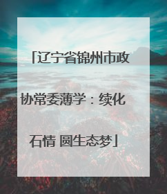 辽宁省锦州市政协常委薄学：续化石情 圆生态梦