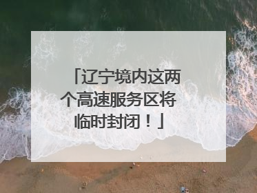 辽宁境内这两个高速服务区将临时封闭！