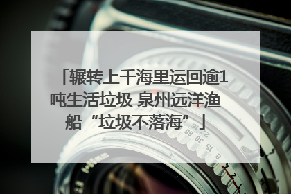 辗转上千海里运回逾1吨生活垃圾 泉州远洋渔船“垃圾不落海”
