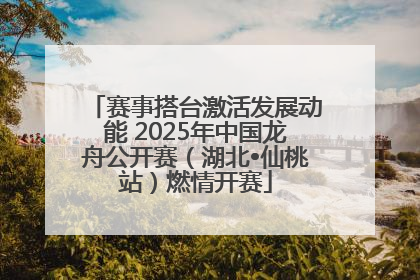 赛事搭台激活发展动能 2025年中国龙舟公开赛（湖北•仙桃站）燃情开赛