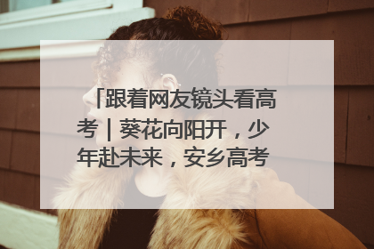 跟着网友镜头看高考｜葵花向阳开，少年赴未来，安乡高考首日的希望图景