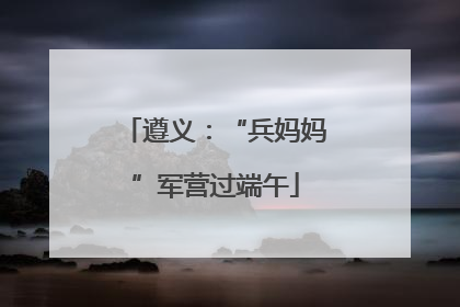 遵义：“兵妈妈”军营过端午