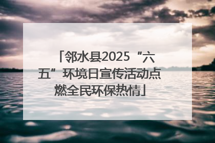 邻水县2025“六五”环境日宣传活动点燃全民环保热情