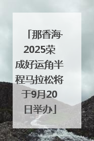 那香海·2025荣成好运角半程马拉松将于9月20日举办
