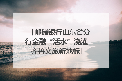 邮储银行山东省分行金融“活水”浇灌齐鲁文旅新地标