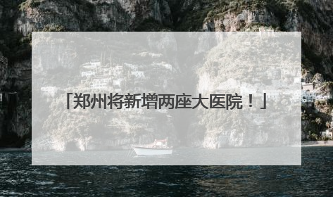 郑州将新增两座大医院！
