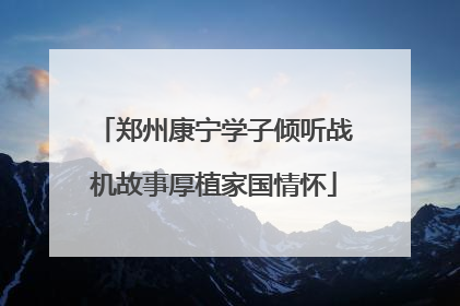 郑州康宁学子倾听战机故事厚植家国情怀