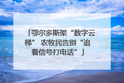 鄂尔多斯架“数字云梯” 农牧民告别“追着信号打电话”