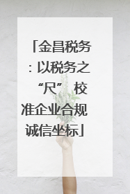 金昌税务：以税务之“尺” 校准企业合规诚信坐标
