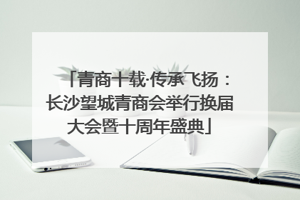 青商十载·传承飞扬:长沙望城青商会举行换届大会暨十周年盛典