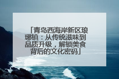 青岛西海岸新区琅琊镇：从传统滋味到品质升级，解锁美食背后的文化密码