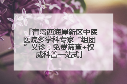 青岛西海岸新区中医医院多学科专家“组团”义诊，免费筛查+权威科普一站式