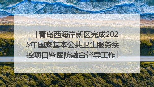 青岛西海岸新区完成2025年国家基本公共卫生服务疾控项目暨医防融合督导工作