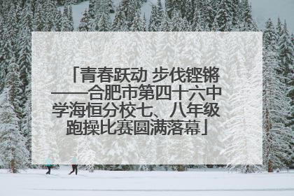 青春跃动 步伐铿锵——合肥市第四十六中学海恒分校七、八年级跑操比赛圆满落幕