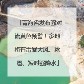 青海省发布强对流黄色预警！多地将有雷暴大风、冰雹、短时强降水