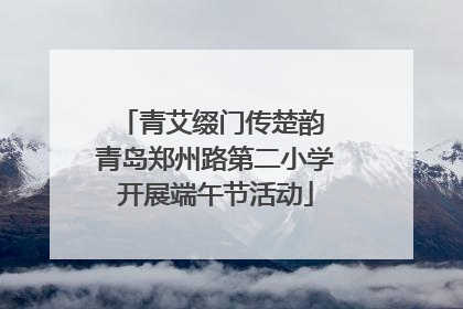 青艾缀门传楚韵 青岛郑州路第二小学开展端午节活动
