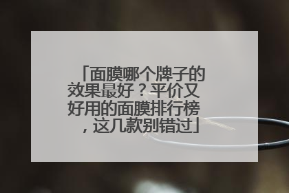 面膜哪个牌子的效果最好？平价又好用的面膜排行榜，这几款别错过
