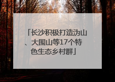 长沙积极打造沩山、大围山等17个特色生态乡村群