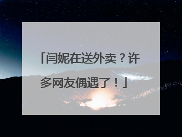 闫妮在送外卖？许多网友偶遇了！