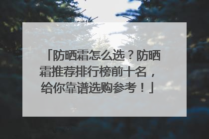 防晒霜怎么选？防晒霜推荐排行榜前十名，给你靠谱选购参考！