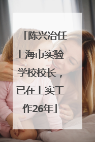 陈兴冶任上海市实验学校校长，已在上实工作26年