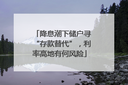 降息潮下储户寻“存款替代”，利率高地有何风险