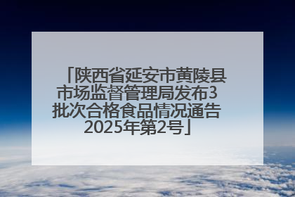 陕西省延安市黄陵县市场监督管理局发布3批次合格食品情况通告2025年第2号