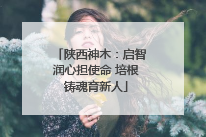 陕西神木：启智润心担使命 培根铸魂育新人