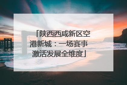 陕西西咸新区空港新城：一场赛事激活发展全维度