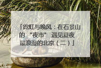 霓虹与晚风：在石景山的 “夜市” 遇见夏夜最浪漫的北京（二）
