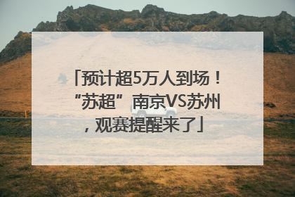 预计超5万人到场！“苏超”南京VS苏州，观赛提醒来了