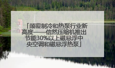颠覆制冷和热泵行业新高度——信然压缩机推出节能30%以上磁悬浮中央空调和磁悬浮热泵