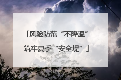 风险防范“不降温” 筑牢夏季“安全堤”