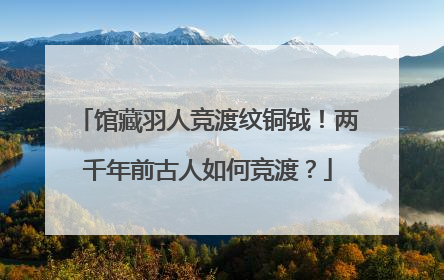 馆藏羽人竞渡纹铜钺！两千年前古人如何竞渡？