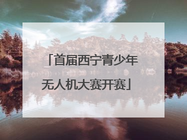 首届西宁青少年无人机大赛开赛