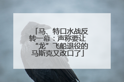 马、特口水战反转一幕：声称要让“龙”飞船退役的马斯克又改口了